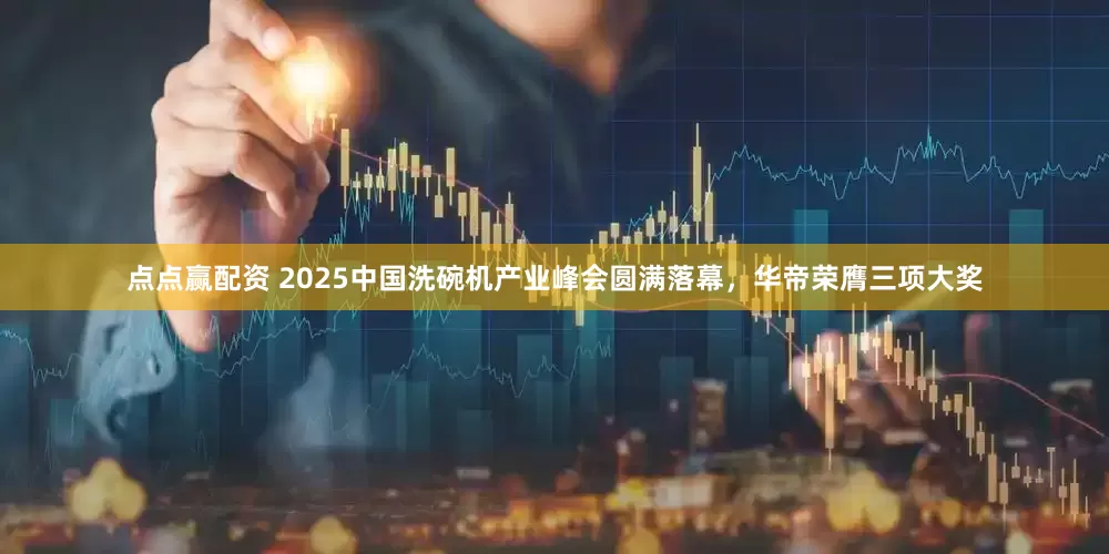 点点赢配资 2025中国洗碗机产业峰会圆满落幕，华帝荣膺三项大奖