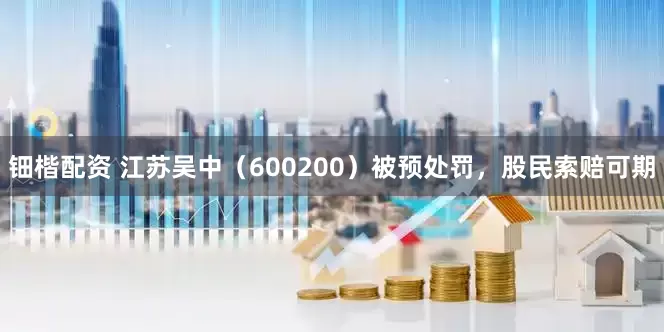 钿楷配资 江苏吴中（600200）被预处罚，股民索赔可期