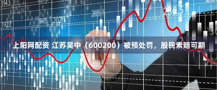 上阳网配资 江苏吴中（600200）被预处罚，股民索赔可期