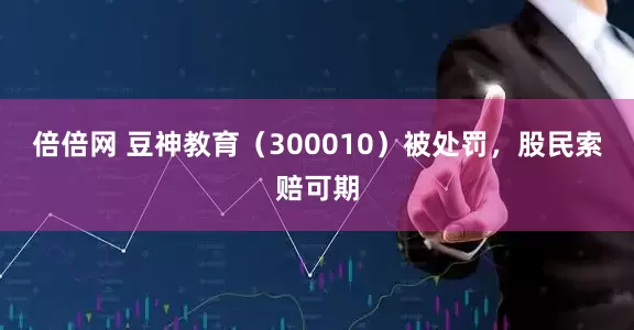 倍倍网 豆神教育（300010）被处罚，股民索赔可期