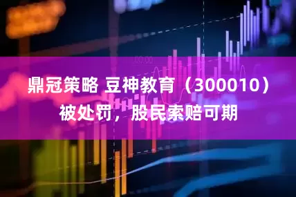 鼎冠策略 豆神教育（300010）被处罚，股民索赔可期