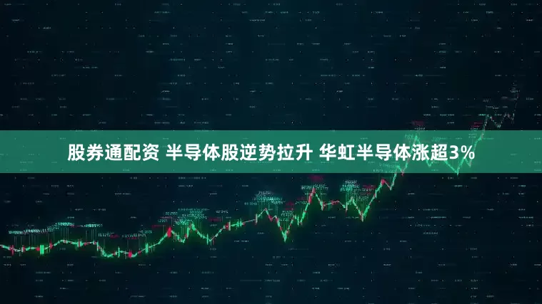 股券通配资 半导体股逆势拉升 华虹半导体涨超3%
