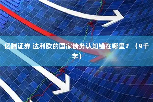 亿腾证券 达利欧的国家债务认知错在哪里？（9千字）