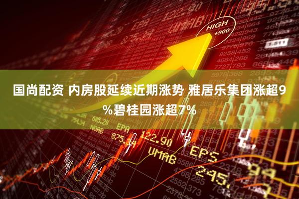 国尚配资 内房股延续近期涨势 雅居乐集团涨超9%碧桂园涨超7%