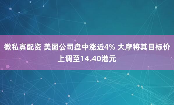 微私寡配资 美图公司盘中涨近4% 大摩将其目标价上调至14.40港元