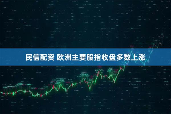民信配资 欧洲主要股指收盘多数上涨