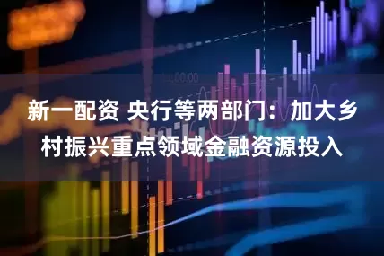 新一配资 央行等两部门：加大乡村振兴重点领域金融资源投入