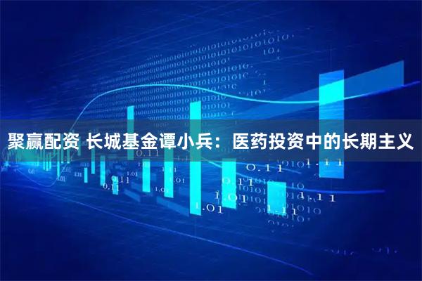 聚赢配资 长城基金谭小兵：医药投资中的长期主义