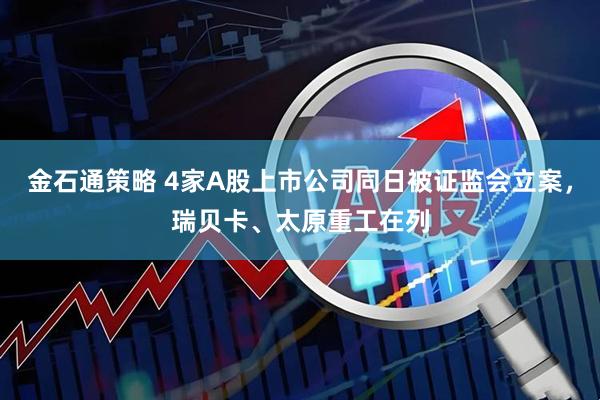 金石通策略 4家A股上市公司同日被证监会立案，瑞贝卡、太原重工在列