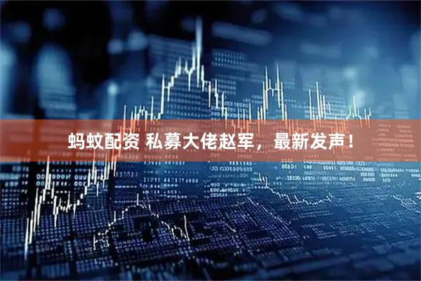 蚂蚊配资 私募大佬赵军，最新发声！