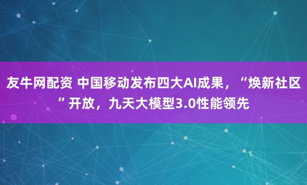 友牛网配资 中国移动发布四大AI成果，“焕新社区”开放，九天大模型3.0性能领先