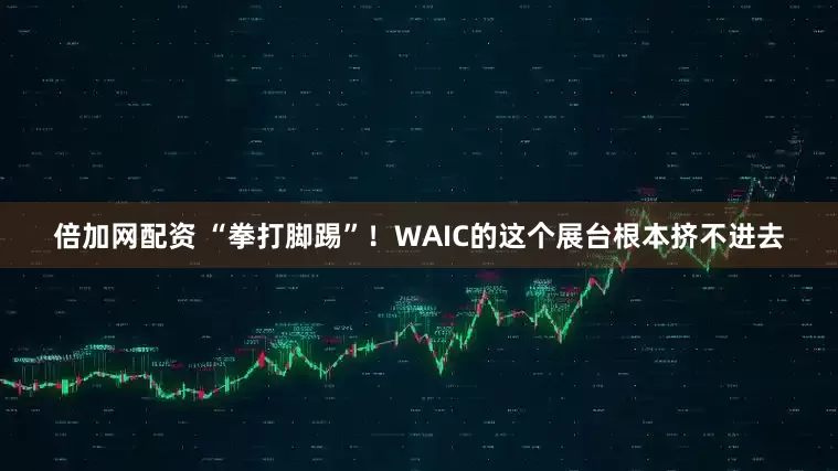 倍加网配资 “拳打脚踢”！WAIC的这个展台根本挤不进去