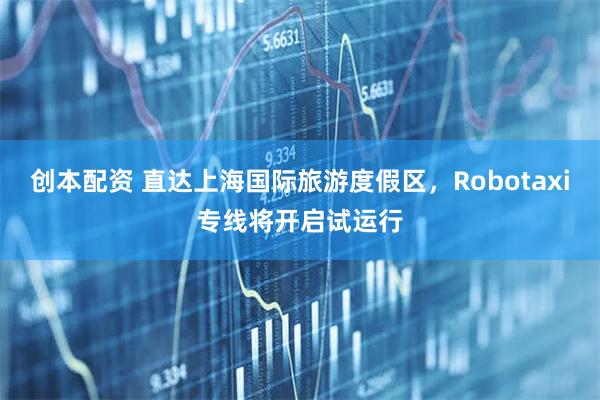 创本配资 直达上海国际旅游度假区，Robotaxi专线将开启试运行