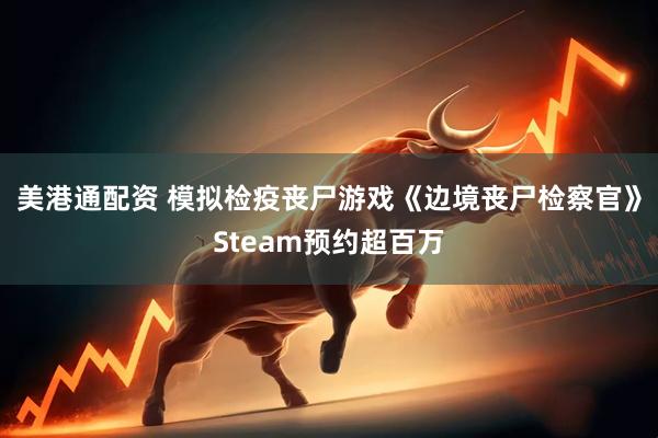 美港通配资 模拟检疫丧尸游戏《边境丧尸检察官》Steam预约超百万