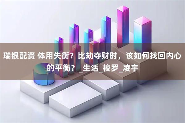 瑞银配资 体用失衡？比劫夺财时，该如何找回内心的平衡？_生活_梭罗_凌宇