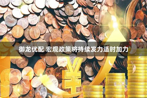 御龙优配 宏观政策将持续发力适时加力