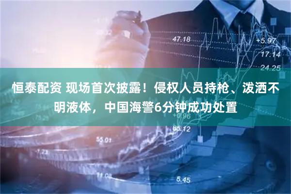 恒泰配资 现场首次披露！侵权人员持枪、泼洒不明液体，中国海警6分钟成功处置