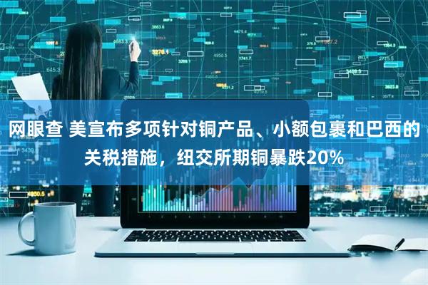 网眼查 美宣布多项针对铜产品、小额包裹和巴西的关税措施，纽交所期铜暴跌20%