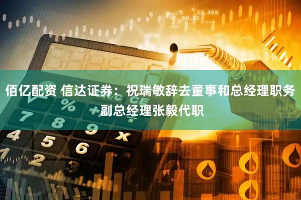 佰亿配资 信达证券：祝瑞敏辞去董事和总经理职务 副总经理张毅代职