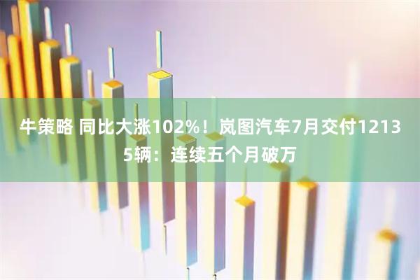 牛策略 同比大涨102%！岚图汽车7月交付12135辆：连续五个月破万