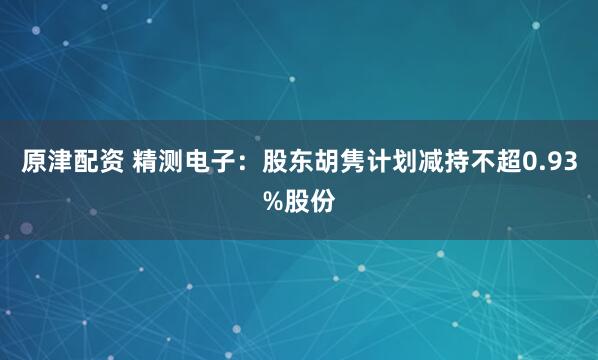 原津配资 精测电子：股东胡隽计划减持不超0.93%股份