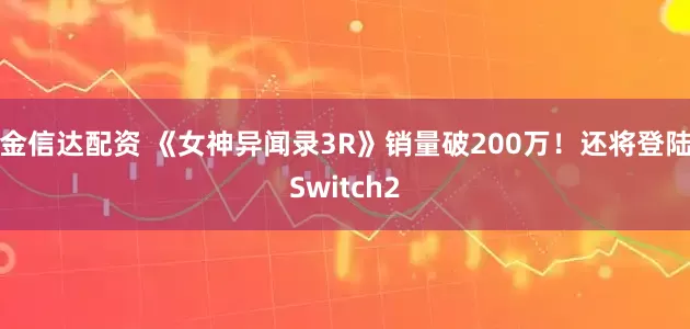 金信达配资 《女神异闻录3R》销量破200万！还将登陆Switch2