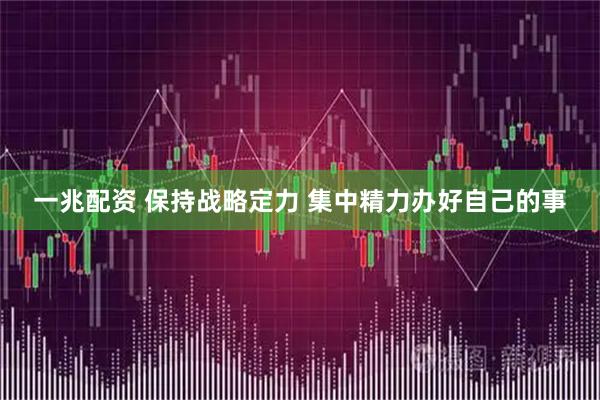 一兆配资 保持战略定力 集中精力办好自己的事