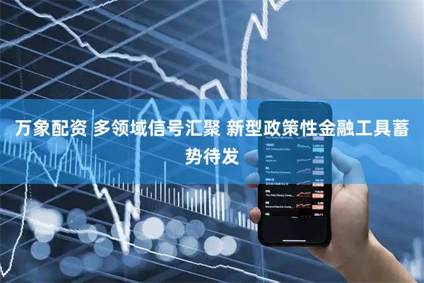 万象配资 多领域信号汇聚 新型政策性金融工具蓄势待发