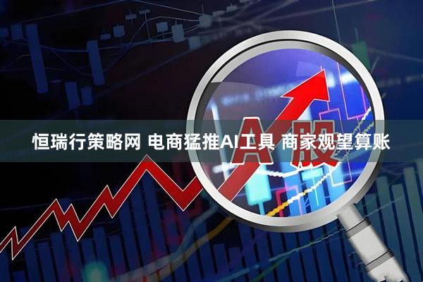 恒瑞行策略网 电商猛推AI工具 商家观望算账