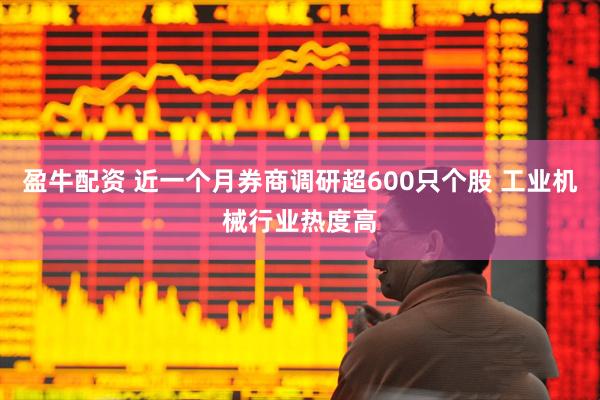 盈牛配资 近一个月券商调研超600只个股 工业机械行业热度高