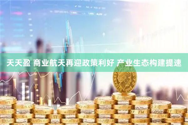 天天盈 商业航天再迎政策利好 产业生态构建提速