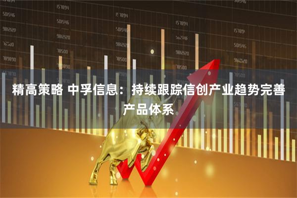 精高策略 中孚信息：持续跟踪信创产业趋势完善产品体系