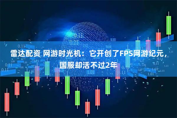 雷达配资 网游时光机：它开创了FPS网游纪元，国服却活不过2年