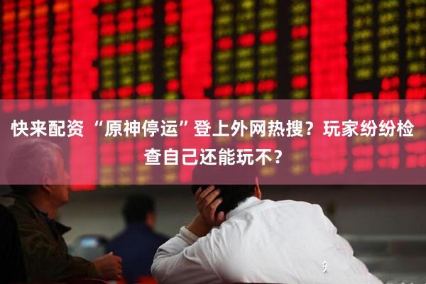 快来配资 “原神停运”登上外网热搜？玩家纷纷检查自己还能玩不？