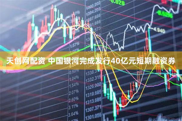 天创网配资 中国银河完成发行40亿元短期融资券