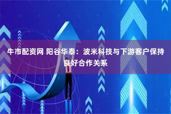 牛市配资网 阳谷华泰：波米科技与下游客户保持良好合作关系
