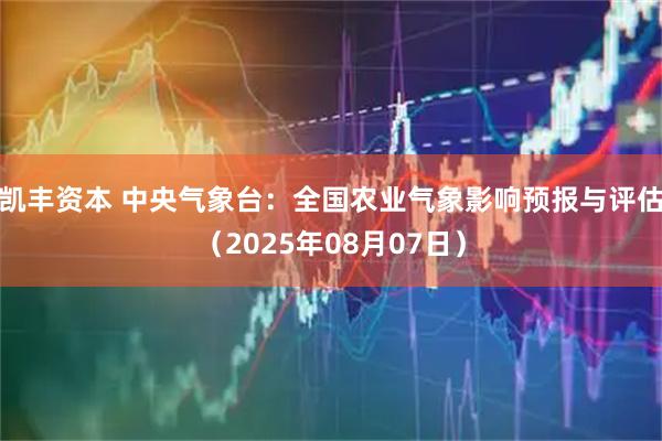 凯丰资本 中央气象台：全国农业气象影响预报与评估（2025年08月07日）