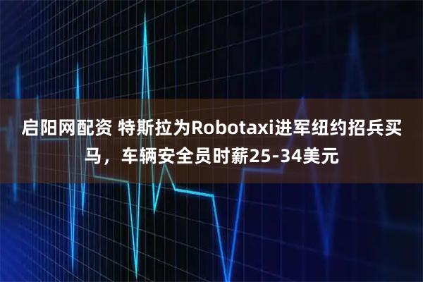 启阳网配资 特斯拉为Robotaxi进军纽约招兵买马，车辆安全员时薪25-34美元