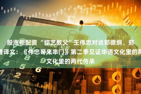 股涨柜配资 “综艺教父”王伟忠对谈郭德纲、郑晓龙、曹译文：《伟忠哥来串门》第二季见证华语文化里的两代传承