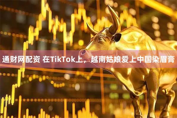 通财网配资 在TikTok上，越南姑娘爱上中国染眉膏