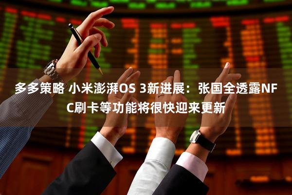 多多策略 小米澎湃OS 3新进展：张国全透露NFC刷卡等功能将很快迎来更新