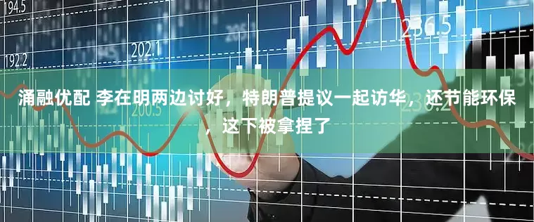 涌融优配 李在明两边讨好，特朗普提议一起访华，还节能环保，这下被拿捏了