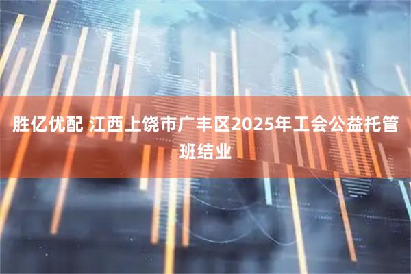 胜亿优配 江西上饶市广丰区2025年工会公益托管班结业
