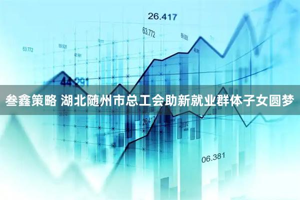 叁鑫策略 湖北随州市总工会助新就业群体子女圆梦