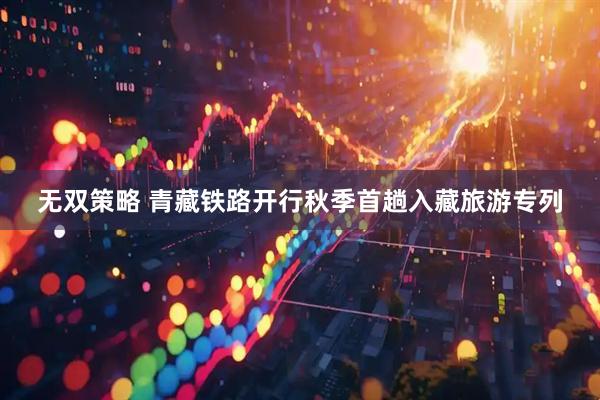 无双策略 青藏铁路开行秋季首趟入藏旅游专列