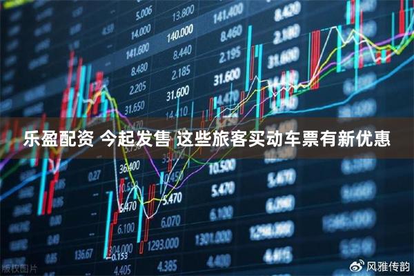乐盈配资 今起发售 这些旅客买动车票有新优惠