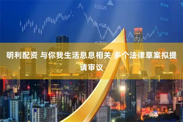 明利配资 与你我生活息息相关 多个法律草案拟提请审议