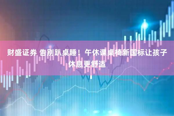 财盛证券 告别趴桌睡！午休课桌椅新国标让孩子休息更舒适