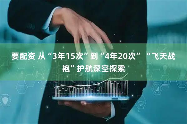 要配资 从“3年15次”到“4年20次” “飞天战袍”护航深空探索