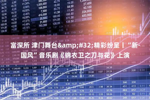 富深所 津门舞台&#32;精彩纷呈丨“新·国风”音乐剧《锦衣卫之刀与花》上演